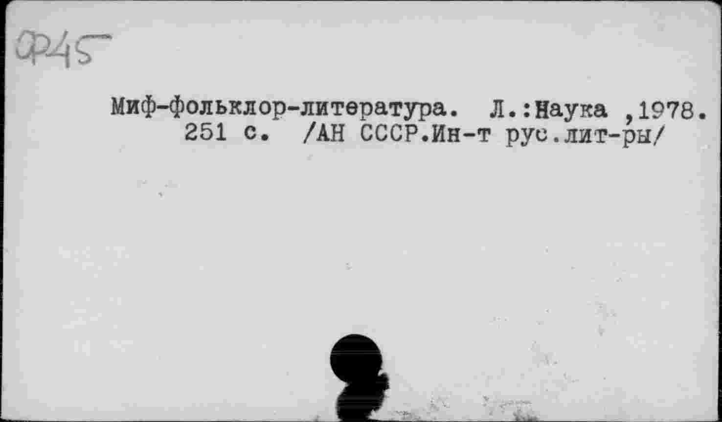 ﻿Миф-фольклор-литература. Л. .‘Наука ,1978.
251 с. /АН СССР.Ин-т рус.лит-ры/